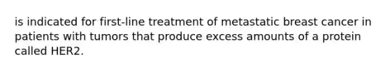 is indicated for first-line treatment of metastatic breast cancer in patients with tumors that produce excess amounts of a protein called HER2.