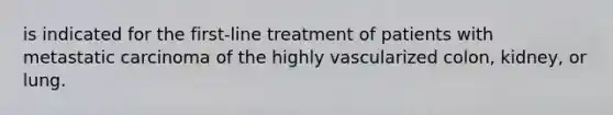 is indicated for the first-line treatment of patients with metastatic carcinoma of the highly vascularized colon, kidney, or lung.