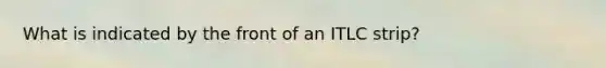 What is indicated by the front of an ITLC strip?