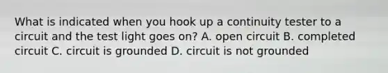 What is indicated when you hook up a continuity tester to a circuit and the test light goes on? A. open circuit B. completed circuit C. circuit is grounded D. circuit is not grounded