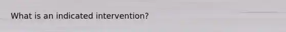 What is an indicated intervention?