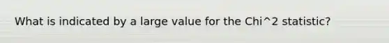 What is indicated by a large value for the Chi^2 statistic?