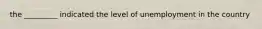 the _________ indicated the level of unemployment in the country