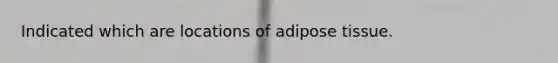 Indicated which are locations of adipose tissue.