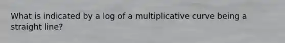 What is indicated by a log of a multiplicative curve being a straight line?