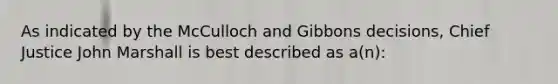 As indicated by the McCulloch and Gibbons decisions, Chief Justice John Marshall is best described as a(n):