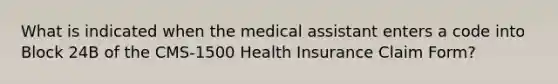 What is indicated when the medical assistant enters a code into Block 24B of the CMS-1500 Health Insurance Claim Form?