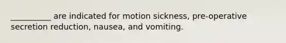 __________ are indicated for motion sickness, pre-operative​ secretion reduction, nausea, and vomiting.​