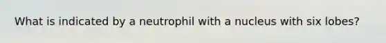 What is indicated by a neutrophil with a nucleus with six lobes?