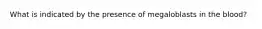 What is indicated by the presence of megaloblasts in the blood?