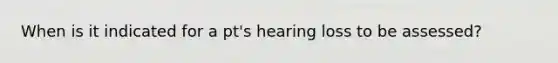 When is it indicated for a pt's hearing loss to be assessed?