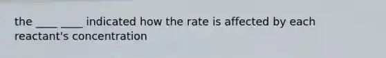 the ____ ____ indicated how the rate is affected by each reactant's concentration