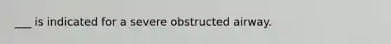 ___ is indicated for a severe obstructed airway.