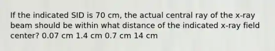 If the indicated SID is 70 cm, the actual central ray of the x-ray beam should be within what distance of the indicated x-ray field center? 0.07 cm 1.4 cm 0.7 cm 14 cm