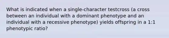 What is indicated when a single-character testcross (a cross between an individual with a dominant phenotype and an individual with a recessive phenotype) yields offspring in a 1:1 phenotypic ratio?