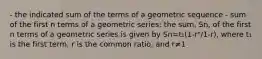 - the indicated sum of the terms of a geometric sequence - sum of the first n terms of a geometric series: the sum, Sn, of the first n terms of a geometric series is given by Sn=t₁(1-rⁿ/1-r), where t₁ is the first term, r is the common ratio, and r≠1