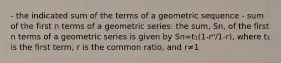 - the indicated sum of the terms of a geometric sequence - sum of the first n terms of a geometric series: the sum, Sn, of the first n terms of a geometric series is given by Sn=t₁(1-rⁿ/1-r), where t₁ is the first term, r is the common ratio, and r≠1