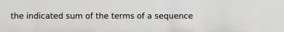 the indicated sum of the terms of a sequence