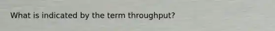 What is indicated by the term throughput?