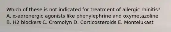 Which of these is not indicated for treatment of allergic rhinitis? A. α-adrenergic agonists like phenylephrine and oxymetazoline B. H2 blockers C. Cromolyn D. Corticosteroids E. Montelukast