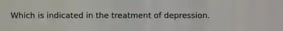 Which is indicated in the treatment of depression.