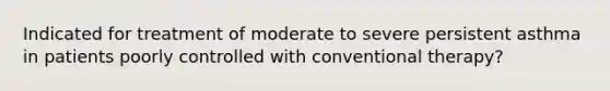 Indicated for treatment of moderate to severe persistent asthma in patients poorly controlled with conventional therapy?