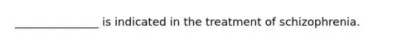 _______________ is indicated in the treatment of schizophrenia.