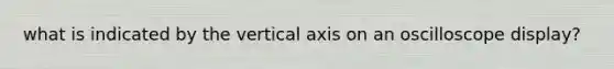 what is indicated by the vertical axis on an oscilloscope display?