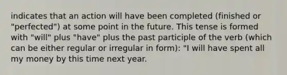 indicates that an action will have been completed (finished or "perfected") at some point in the future. This tense is formed with "will" plus "have" plus the past participle of the verb (which can be either regular or irregular in form): "I will have spent all my money by this time next year.