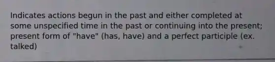 Indicates actions begun in the past and either completed at some unspecified time in the past or continuing into the present; present form of "have" (has, have) and a perfect participle (ex. talked)