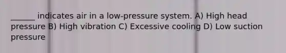 ______ indicates air in a low-pressure system. A) High head pressure B) High vibration C) Excessive cooling D) Low suction pressure