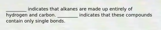 _________ indicates that alkanes are made up entirely of hydrogen and carbon. _________ indicates that these compounds contain only single bonds.