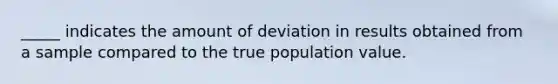 _____ indicates the amount of deviation in results obtained from a sample compared to the true population value.