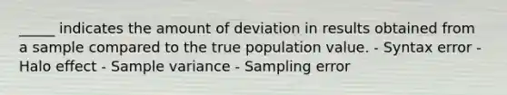 _____ indicates the amount of deviation in results obtained from a sample compared to the true population value. - Syntax error - Halo effect - Sample variance - Sampling error