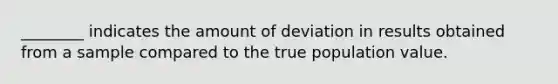 ________ indicates the amount of deviation in results obtained from a sample compared to the true population value.