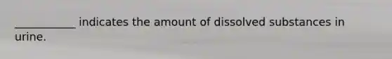 ___________ indicates the amount of dissolved substances in urine.