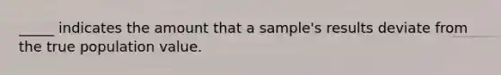 _____ indicates the amount that a sample's results deviate from the true population value.