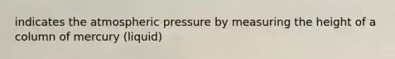 indicates the atmospheric pressure by measuring the height of a column of mercury (liquid)