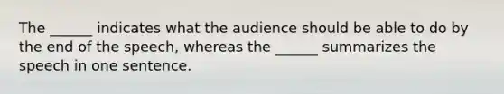 The ______ indicates what the audience should be able to do by the end of the speech, whereas the ______ summarizes the speech in one sentence.