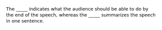 The _____ indicates what the audience should be able to do by the end of the speech, whereas the _____ summarizes the speech in one sentence.