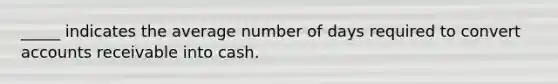 _____ indicates the average number of days required to convert accounts receivable into cash.