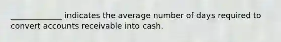 _____________ indicates the average number of days required to convert accounts receivable into cash.