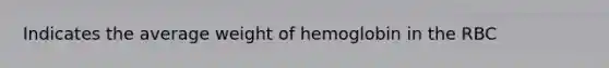 Indicates the average weight of hemoglobin in the RBC