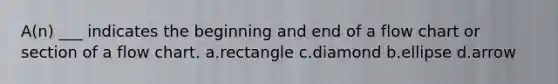 A(n) ___ indicates the beginning and end of a flow chart or section of a flow chart. a.rectangle c.diamond b.ellipse d.arrow