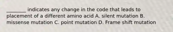 ________ indicates any change in the code that leads to placement of a different amino acid A. silent mutation B. missense mutation C. point mutation D. Frame shift mutation