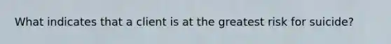 What indicates that a client is at the greatest risk for suicide?