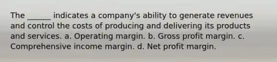 The ______ indicates a company's ability to generate revenues and control the costs of producing and delivering its products and services. a. Operating margin. b. Gross profit margin. c. Comprehensive income margin. d. Net profit margin.