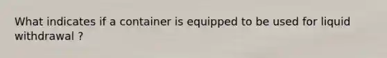 What indicates if a container is equipped to be used for liquid withdrawal ?