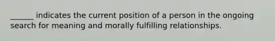 ______ indicates the current position of a person in the ongoing search for meaning and morally fulfilling relationships.