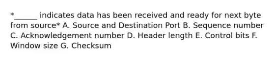 *______ indicates data has been received and ready for next byte from source* A. Source and Destination Port B. Sequence number C. Acknowledgement number D. Header length E. Control bits F. Window size G. Checksum